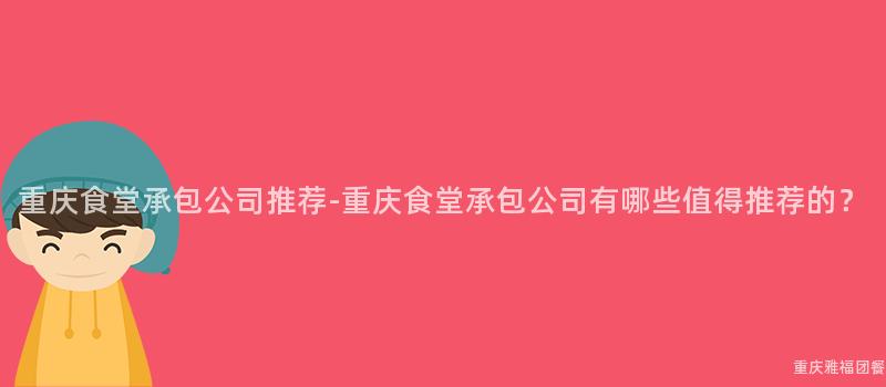 重庆食堂承包公司推荐-重庆食堂承包公司有哪些值得推荐的？