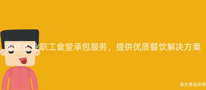 重庆企业职工食堂承包服务，提供优质餐饮解决方案