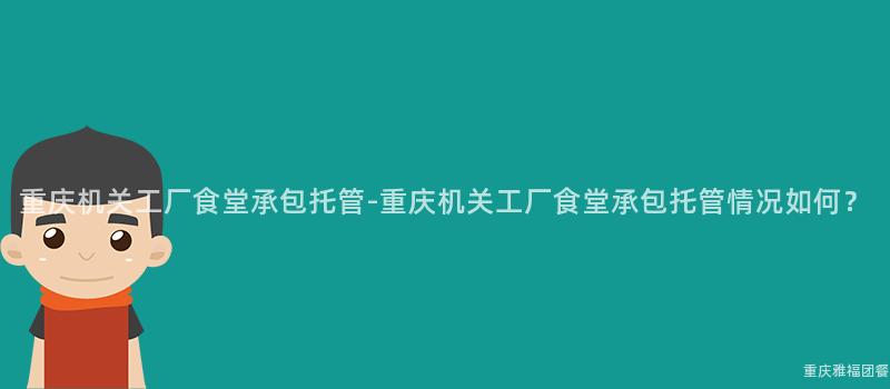 重庆机关工厂食堂承包托管-重庆机关工厂食堂承包托管情况如何？
