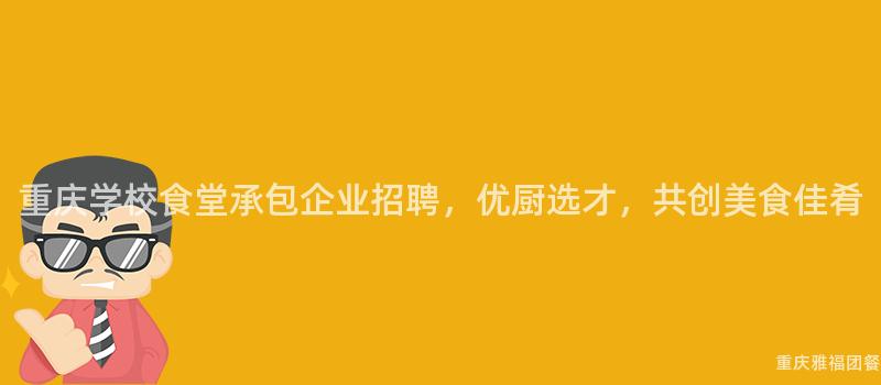 重庆学校食堂承包企业招聘，优厨选才，共创美食佳肴